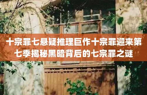 十宗罪七悬疑推理巨作十宗罪迎来第七季揭秘黑暗背后的七宗罪之谜