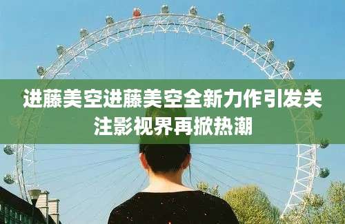 进藤美空进藤美空全新力作引发关注影视界再掀热潮