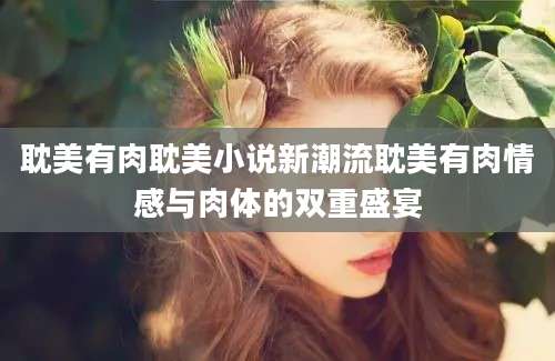 耽美有肉耽美小说新潮流耽美有肉情感与肉体的双重盛宴