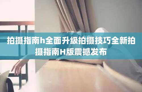 拍摄指南h全面升级拍摄技巧全新拍摄指南H版震撼发布