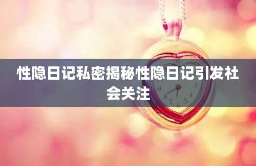 性隐日记私密揭秘性隐日记引发社会关注