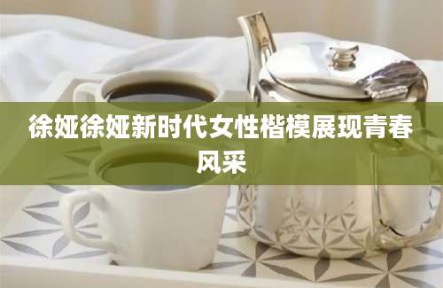 徐娅徐娅新时代女性楷模展现青春风采