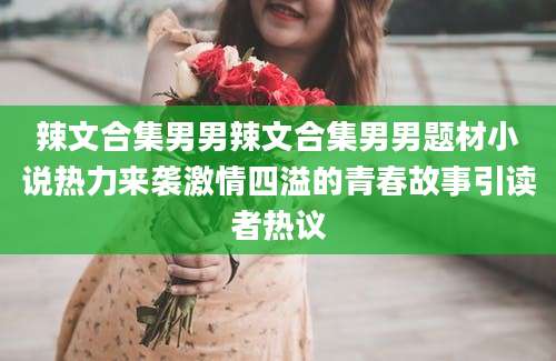 辣文合集男男辣文合集男男题材小说热力来袭激情四溢的青春故事引读者热议