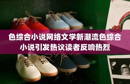 色综合小说网络文学新潮流色综合小说引发热议读者反响热烈