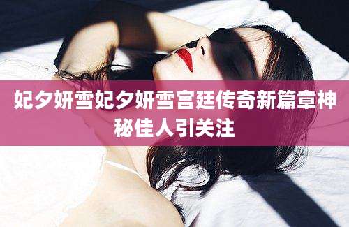妃夕妍雪妃夕妍雪宫廷传奇新篇章神秘佳人引关注