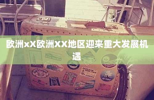 欧洲xX欧洲XX地区迎来重大发展机遇