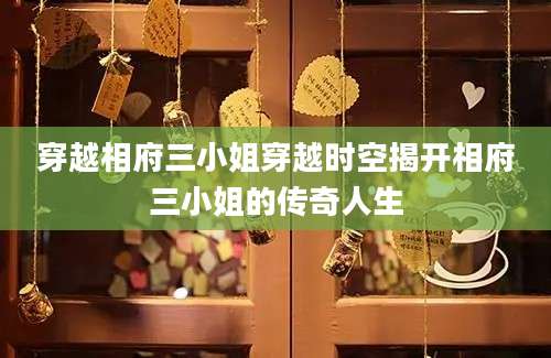 穿越相府三小姐穿越时空揭开相府三小姐的传奇人生