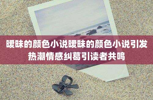 暧昧的颜色小说暧昧的颜色小说引发热潮情感纠葛引读者共鸣