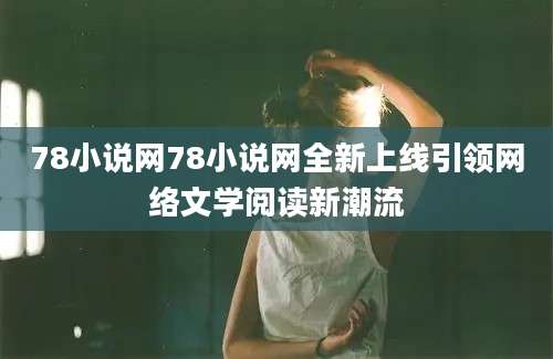 78小说网78小说网全新上线引领网络文学阅读新潮流