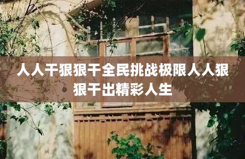 人人干狠狠干全民挑战极限人人狠狠干出精彩人生
