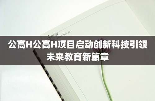 公高H公高H项目启动创新科技引领未来教育新篇章