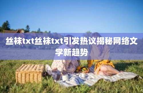 丝袜txt丝袜txt引发热议揭秘网络文学新趋势