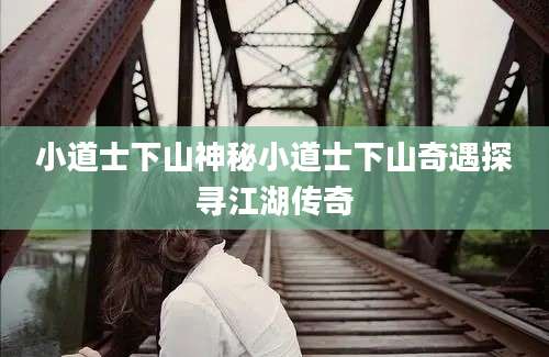 小道士下山神秘小道士下山奇遇探寻江湖传奇