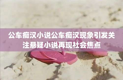 公车痴汉小说公车痴汉现象引发关注悬疑小说再现社会焦点