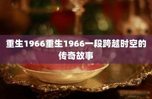重生1966重生1966一段跨越时空的传奇故事