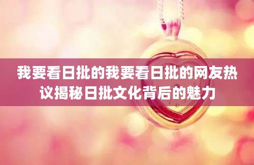 我要看日批的我要看日批的网友热议揭秘日批文化背后的魅力