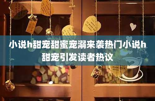 小说h甜宠甜蜜宠溺来袭热门小说h甜宠引发读者热议