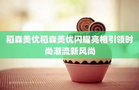 稻森美优稻森美优闪耀亮相引领时尚潮流新风尚