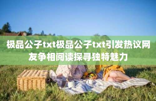 极品公子txt极品公子txt引发热议网友争相阅读探寻独特魅力
