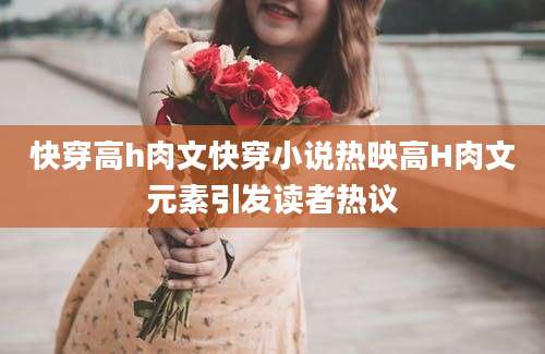 快穿高h肉文快穿小说热映高H肉文元素引发读者热议
