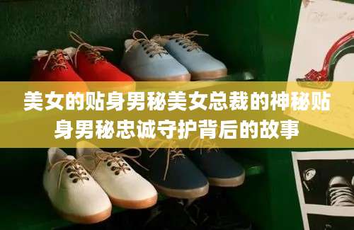 美女的贴身男秘美女总裁的神秘贴身男秘忠诚守护背后的故事