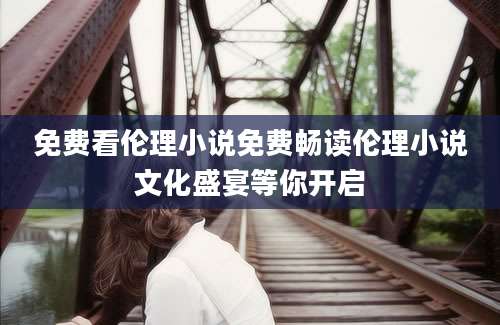 免费看伦理小说免费畅读伦理小说文化盛宴等你开启