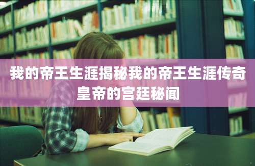 我的帝王生涯揭秘我的帝王生涯传奇皇帝的宫廷秘闻