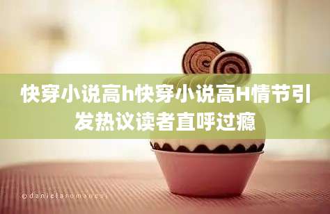 快穿小说高h快穿小说高H情节引发热议读者直呼过瘾