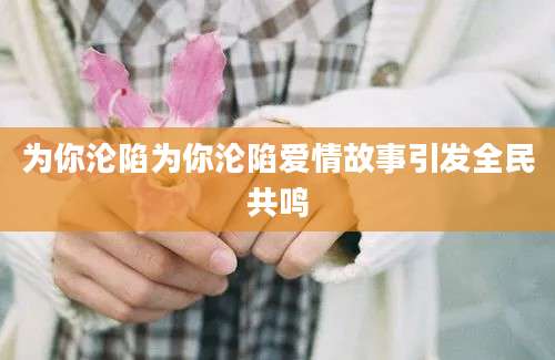 为你沦陷为你沦陷爱情故事引发全民共鸣