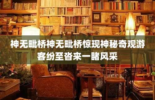 神无毗桥神无毗桥惊现神秘奇观游客纷至沓来一睹风采