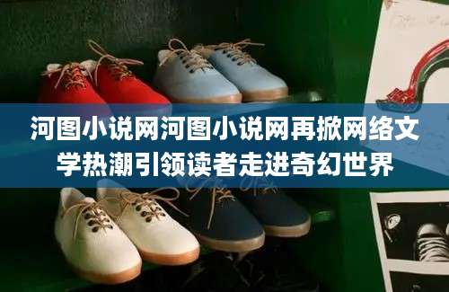 河图小说网河图小说网再掀网络文学热潮引领读者走进奇幻世界