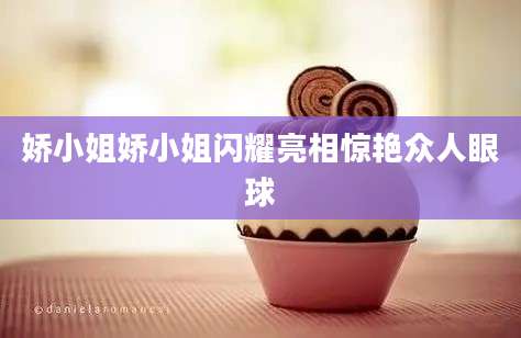 娇小姐娇小姐闪耀亮相惊艳众人眼球