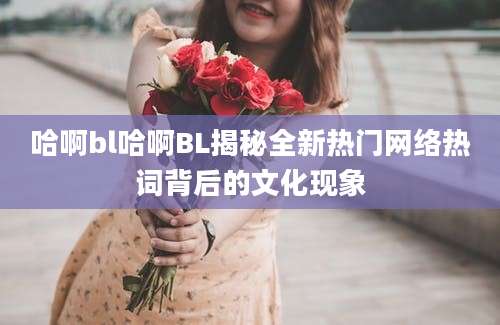 哈啊bl哈啊BL揭秘全新热门网络热词背后的文化现象