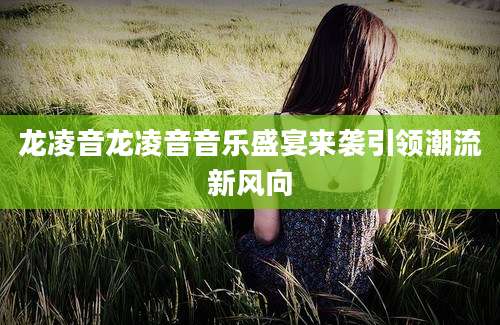 龙凌音龙凌音音乐盛宴来袭引领潮流新风向