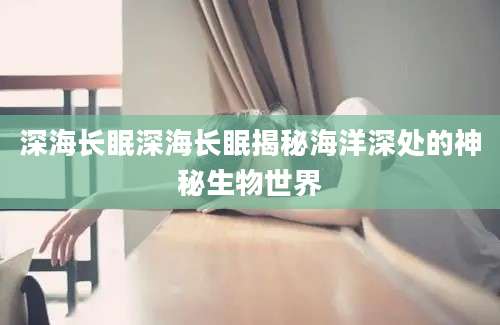 深海长眠深海长眠揭秘海洋深处的神秘生物世界
