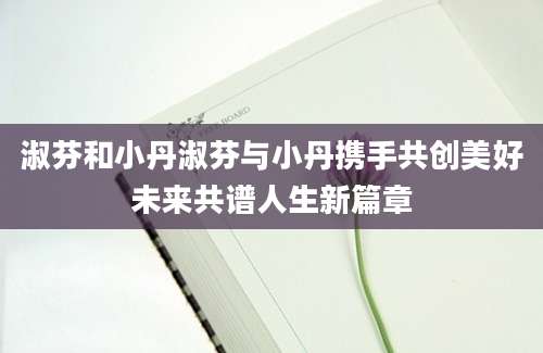 淑芬和小丹淑芬与小丹携手共创美好未来共谱人生新篇章