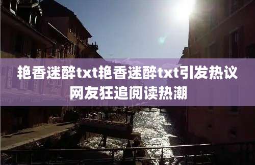 艳香迷醉txt艳香迷醉txt引发热议网友狂追阅读热潮