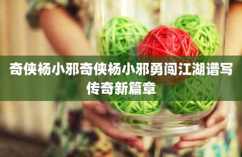 奇侠杨小邪奇侠杨小邪勇闯江湖谱写传奇新篇章