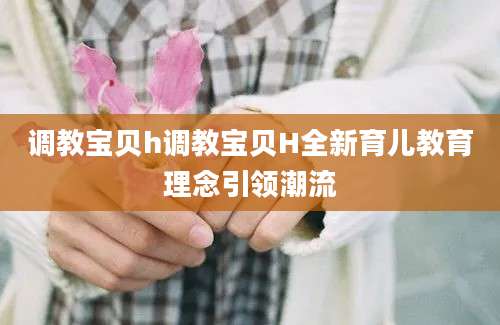 调教宝贝h调教宝贝H全新育儿教育理念引领潮流