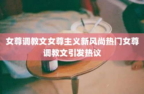 女尊调教文女尊主义新风尚热门女尊调教文引发热议