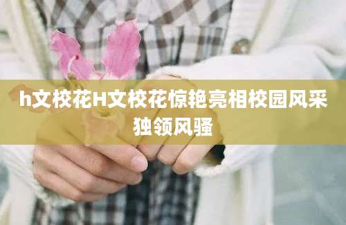 h文校花H文校花惊艳亮相校园风采独领风骚