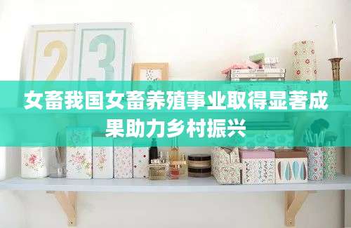 女畜我国女畜养殖事业取得显著成果助力乡村振兴