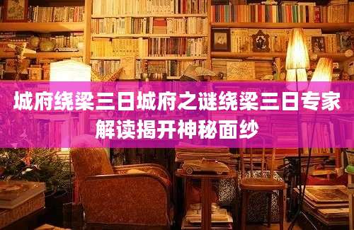 城府绕梁三日城府之谜绕梁三日专家解读揭开神秘面纱