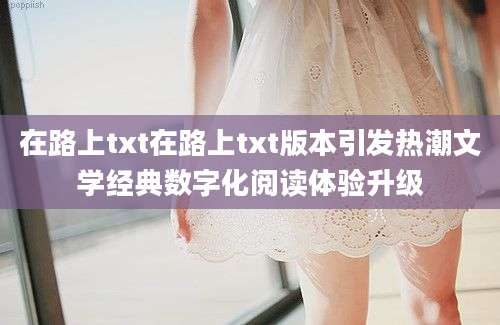 在路上txt在路上txt版本引发热潮文学经典数字化阅读体验升级