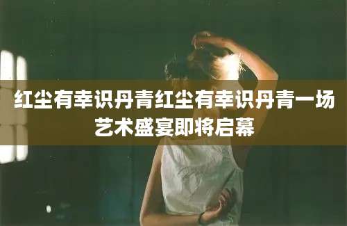 红尘有幸识丹青红尘有幸识丹青一场艺术盛宴即将启幕