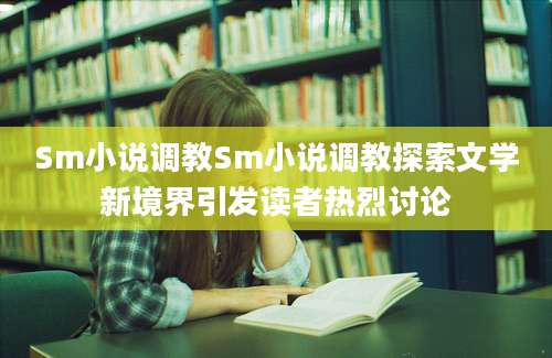 Sm小说调教Sm小说调教探索文学新境界引发读者热烈讨论