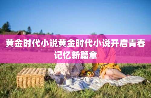 黄金时代小说黄金时代小说开启青春记忆新篇章