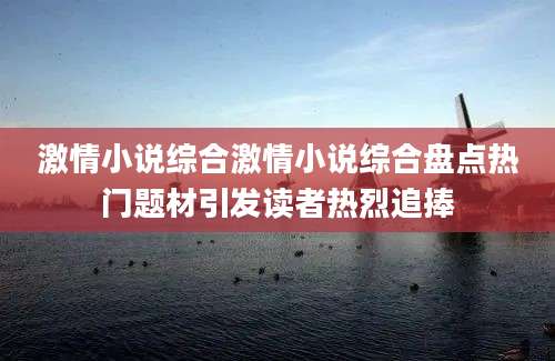 激情小说综合激情小说综合盘点热门题材引发读者热烈追捧