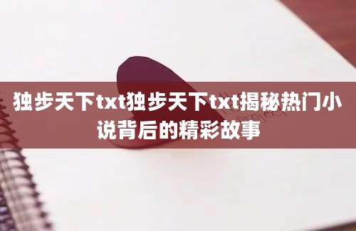 独步天下txt独步天下txt揭秘热门小说背后的精彩故事