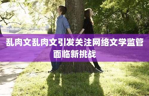 乱肉文乱肉文引发关注网络文学监管面临新挑战